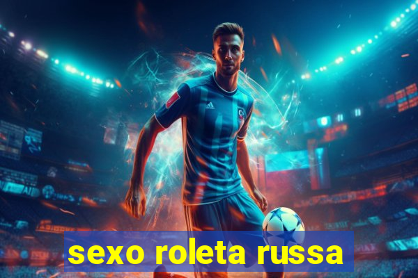 sexo roleta russa